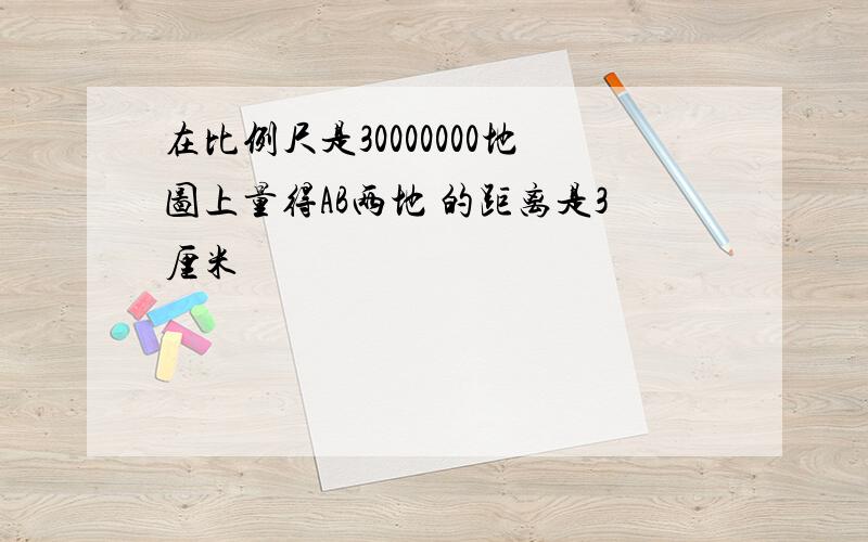 在比例尺是30000000地图上量得AB两地 的距离是3厘米