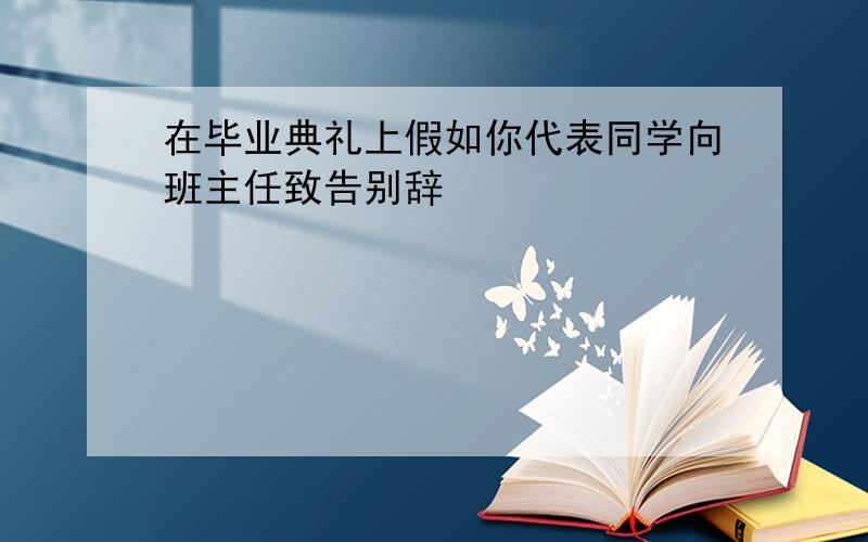 在毕业典礼上假如你代表同学向班主任致告别辞