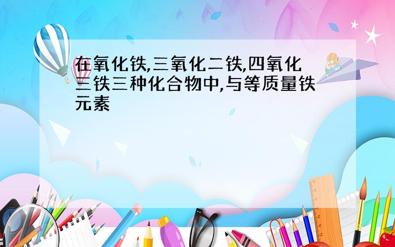 在氧化铁,三氧化二铁,四氧化三铁三种化合物中,与等质量铁元素