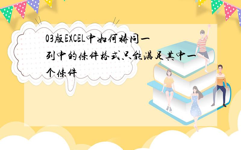 03版EXCEL中如何将同一列中的条件格式只能满足其中一个条件