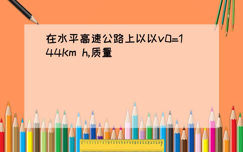 在水平高速公路上以以v0=144Km h,质量