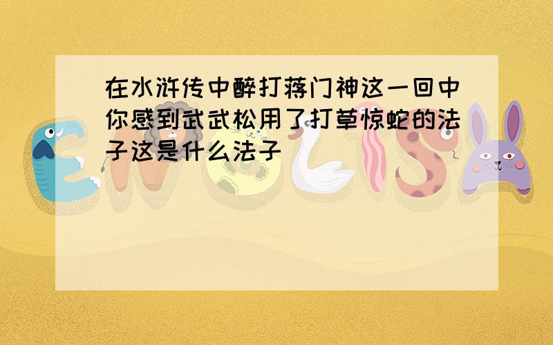 在水浒传中醉打蒋门神这一回中你感到武武松用了打草惊蛇的法子这是什么法子