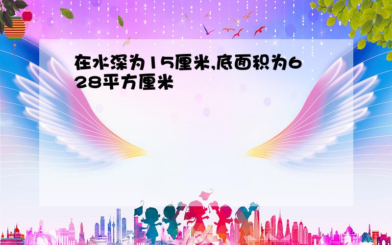 在水深为15厘米,底面积为628平方厘米