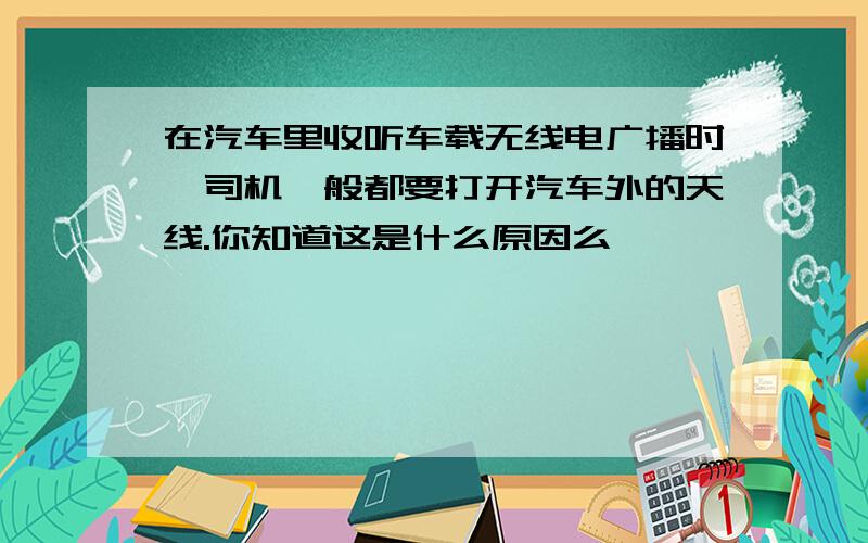 在汽车里收听车载无线电广播时,司机一般都要打开汽车外的天线.你知道这是什么原因么