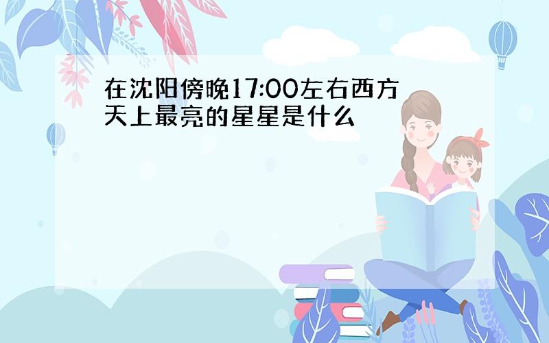 在沈阳傍晚17:00左右西方天上最亮的星星是什么