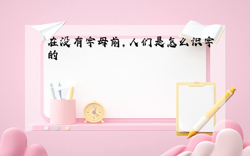 在没有字母前,人们是怎么识字的