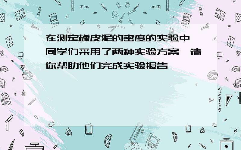 在测定橡皮泥的密度的实验中,同学们采用了两种实验方案,请你帮助他们完成实验报告