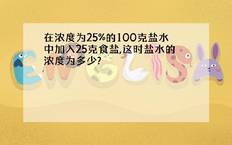 在浓度为25%的100克盐水中加入25克食盐,这时盐水的浓度为多少?