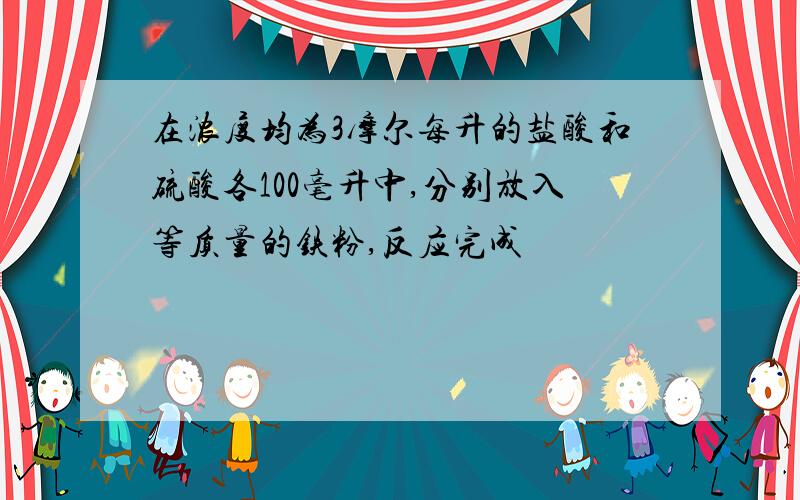 在浓度均为3摩尔每升的盐酸和硫酸各100毫升中,分别放入等质量的铁粉,反应完成