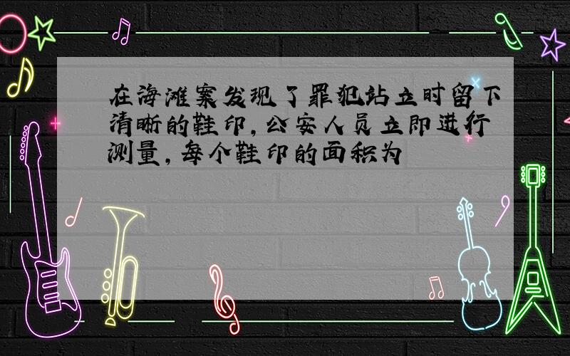 在海滩案发现了罪犯站立时留下清晰的鞋印,公安人员立即进行测量,每个鞋印的面积为