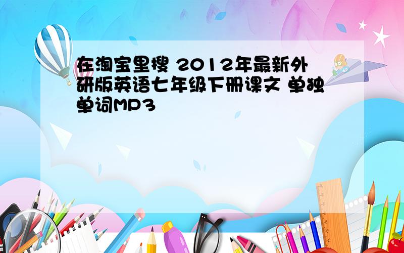 在淘宝里搜 2012年最新外研版英语七年级下册课文 单独单词MP3