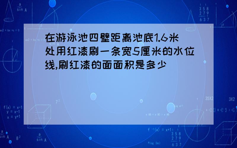 在游泳池四壁距离池底1.6米处用红漆刷一条宽5厘米的水位线,刷红漆的面面积是多少