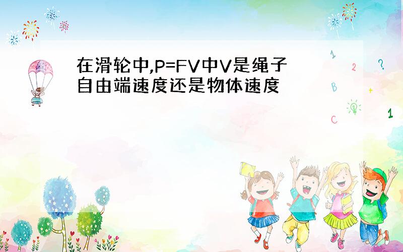 在滑轮中,P=FV中V是绳子自由端速度还是物体速度