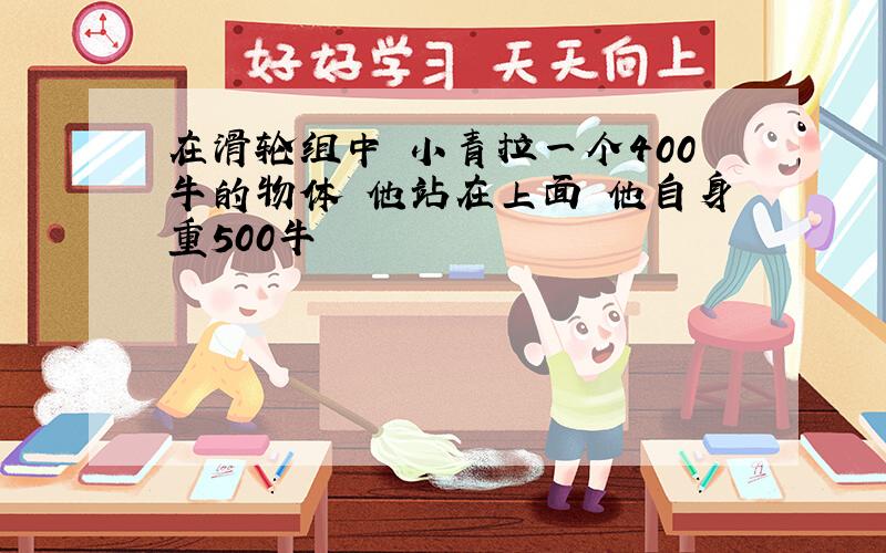 在滑轮组中 小青拉一个400牛的物体 他站在上面 他自身重500牛