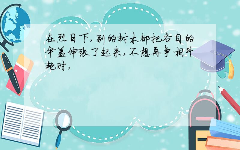 在烈日下,别的树木都把各自的伞盖伸张了起来,不想再争相斗艳时,