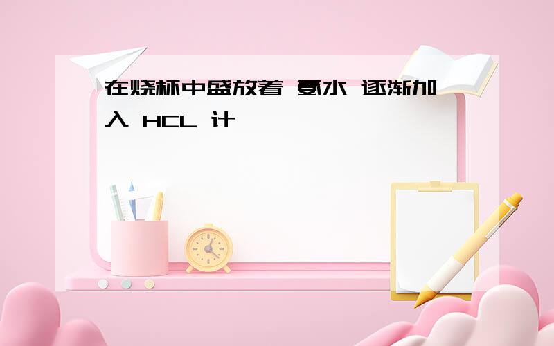 在烧杯中盛放着 氨水 逐渐加入 HCL 计