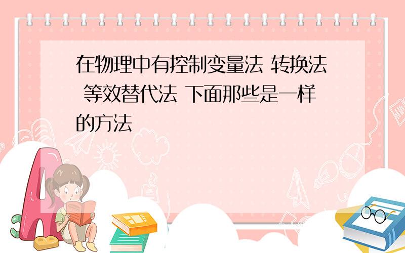 在物理中有控制变量法 转换法 等效替代法 下面那些是一样的方法