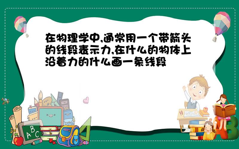 在物理学中,通常用一个带箭头的线段表示力,在什么的物体上沿着力的什么画一条线段