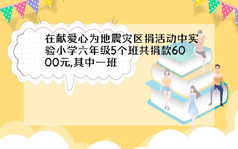 在献爱心为地震灾区捐活动中实验小学六年级5个班共捐款6000元,其中一班