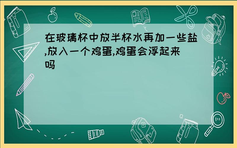 在玻璃杯中放半杯水再加一些盐,放入一个鸡蛋,鸡蛋会浮起来吗