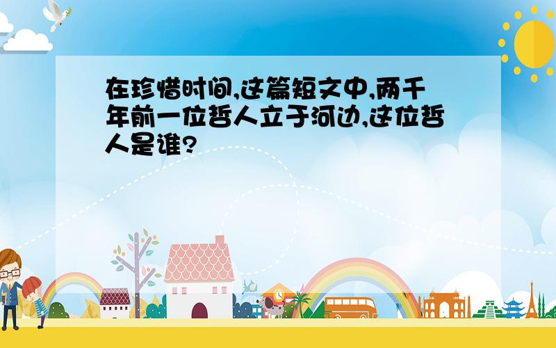 在珍惜时间,这篇短文中,两千年前一位哲人立于河边,这位哲人是谁?