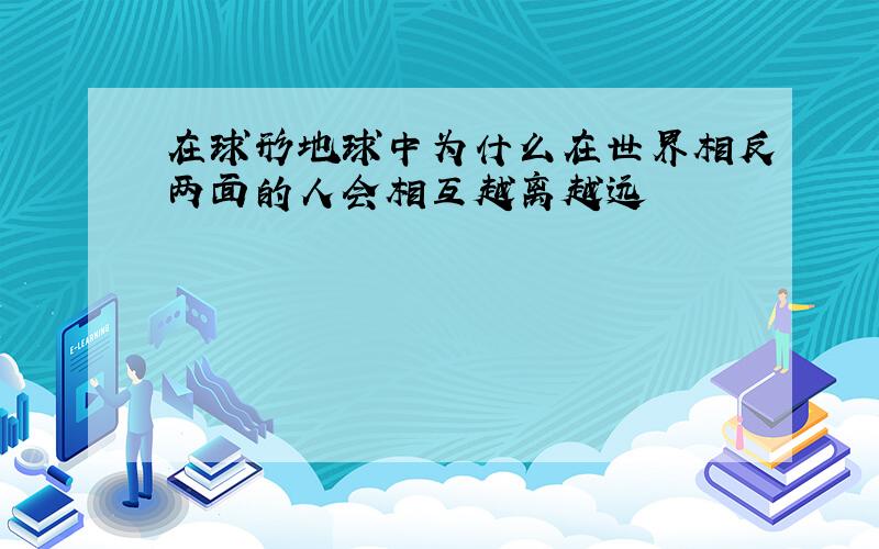 在球形地球中为什么在世界相反两面的人会相互越离越远