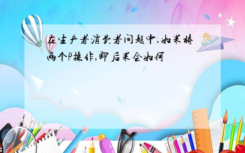 在生产者消费者问题中,如果将两个P操作,即后果会如何