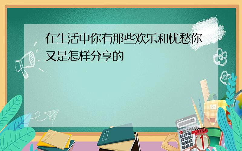 在生活中你有那些欢乐和忧愁你又是怎样分享的