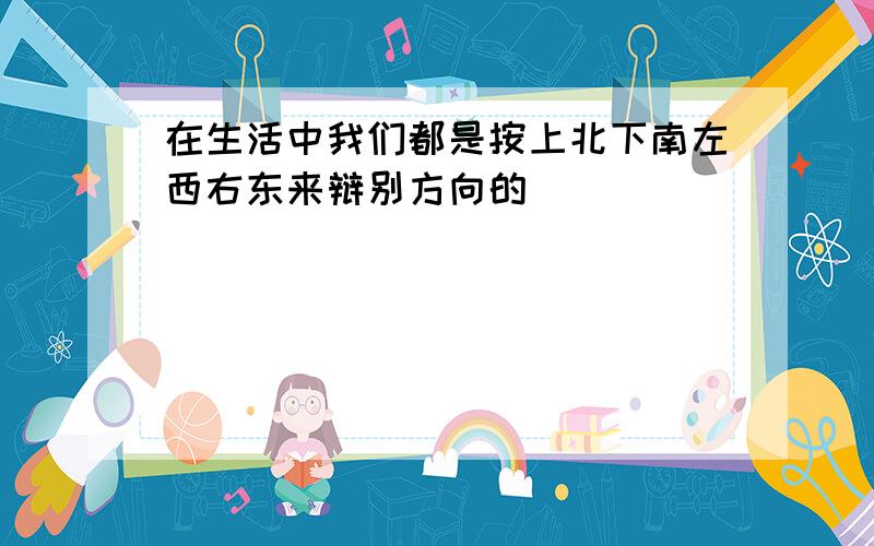 在生活中我们都是按上北下南左西右东来辩别方向的