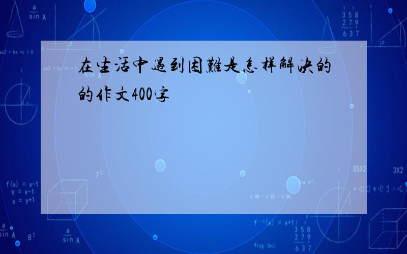 在生活中遇到困难是怎样解决的的作文400字