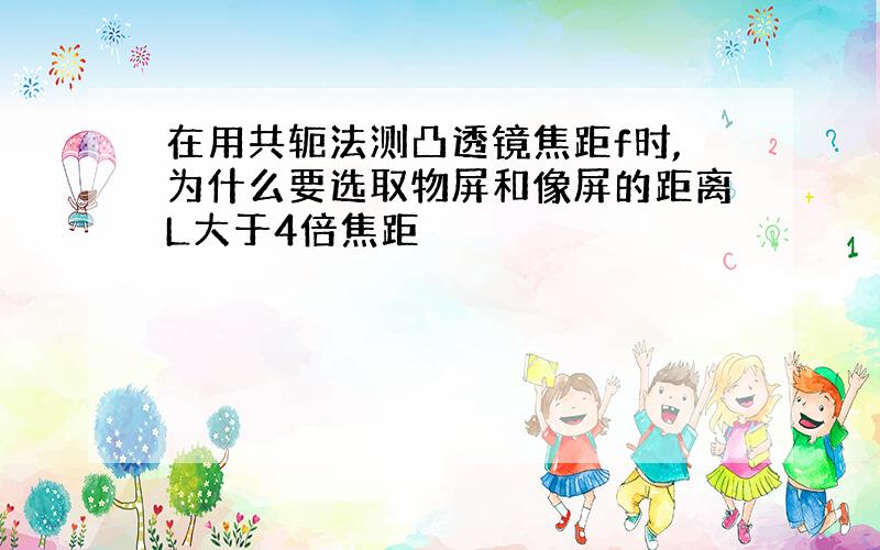 在用共轭法测凸透镜焦距f时,为什么要选取物屏和像屏的距离L大于4倍焦距