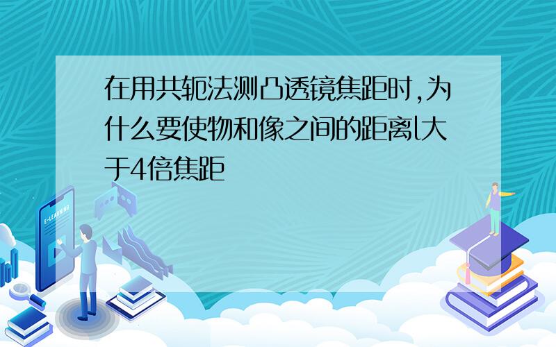 在用共轭法测凸透镜焦距时,为什么要使物和像之间的距离l大于4倍焦距