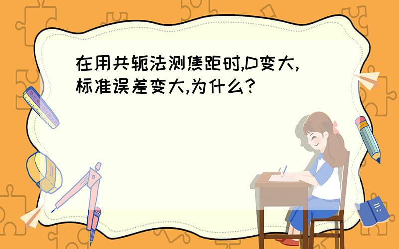 在用共轭法测焦距时,D变大,标准误差变大,为什么?