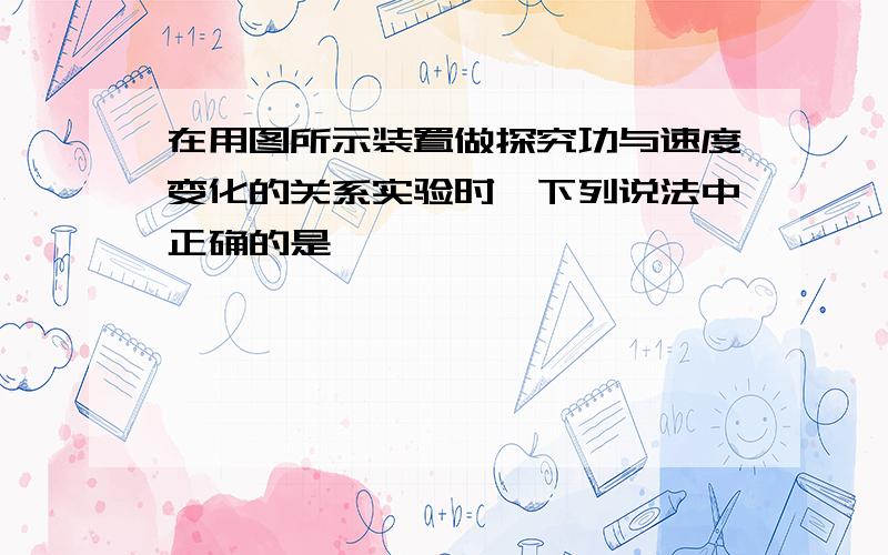 在用图所示装置做探究功与速度变化的关系实验时,下列说法中正确的是