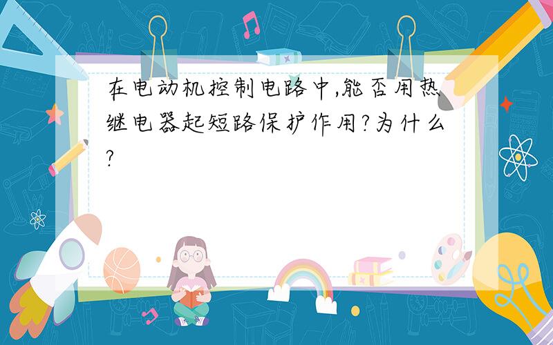 在电动机控制电路中,能否用热继电器起短路保护作用?为什么?