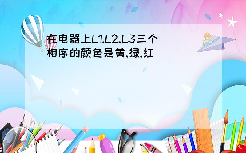 在电器上L1.L2.L3三个相序的颜色是黄.绿.红