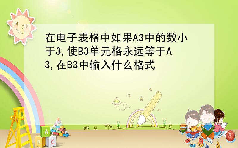 在电子表格中如果A3中的数小于3,使B3单元格永远等于A3,在B3中输入什么格式