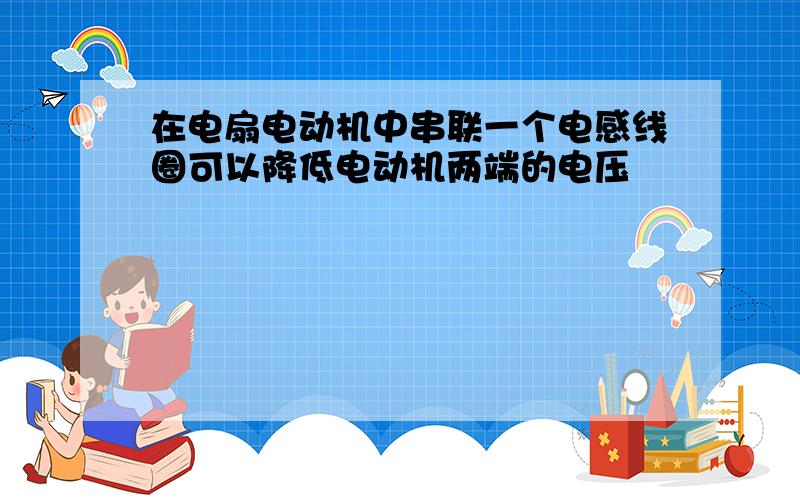 在电扇电动机中串联一个电感线圈可以降低电动机两端的电压