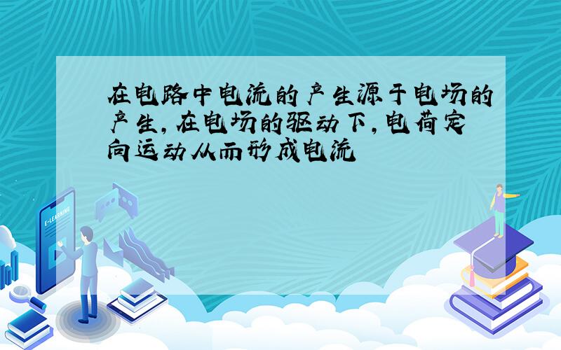 在电路中电流的产生源于电场的产生,在电场的驱动下,电荷定向运动从而形成电流