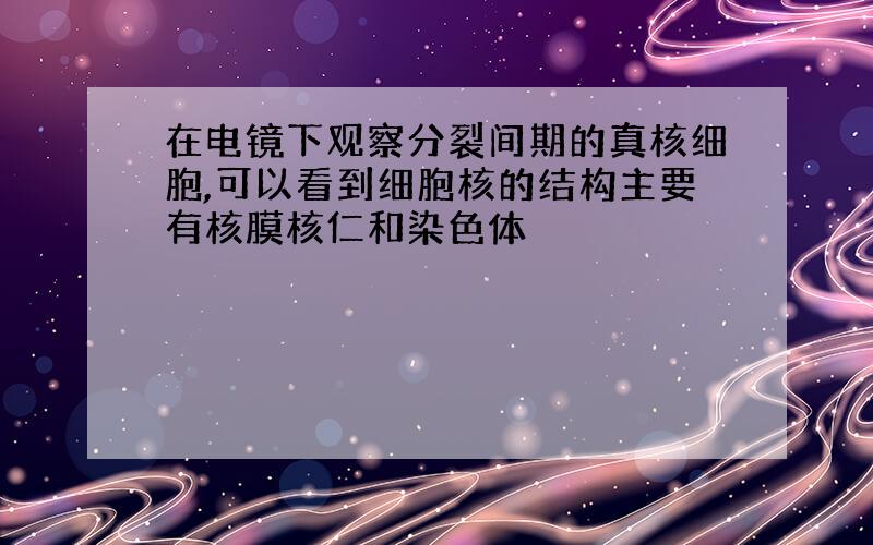 在电镜下观察分裂间期的真核细胞,可以看到细胞核的结构主要有核膜核仁和染色体