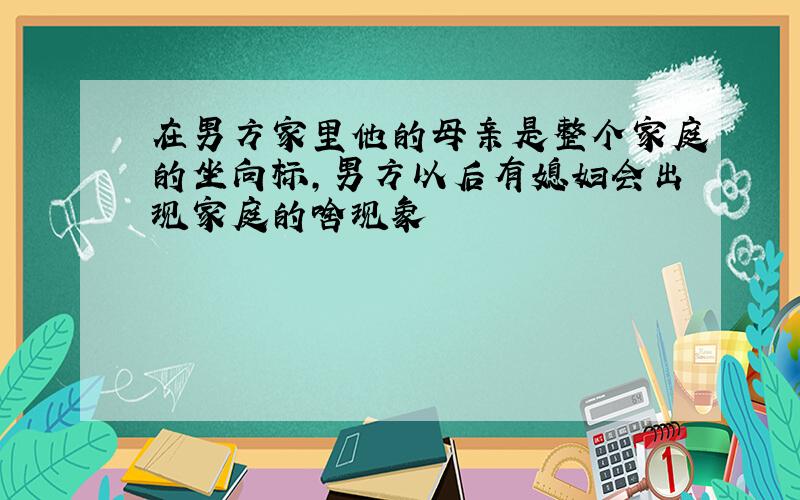 在男方家里他的母亲是整个家庭的坐向标,男方以后有媳妇会出现家庭的啥现象