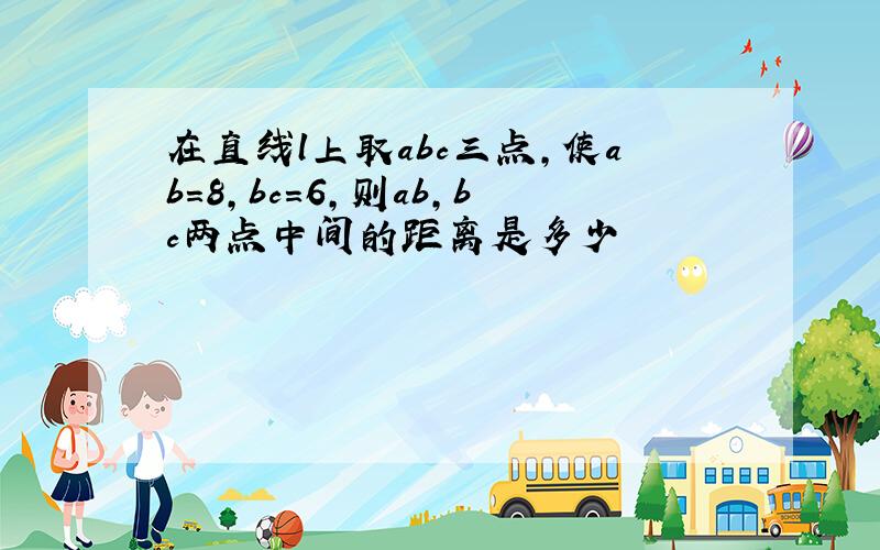 在直线l上取abc三点,使ab=8,bc=6,则ab,bc两点中间的距离是多少