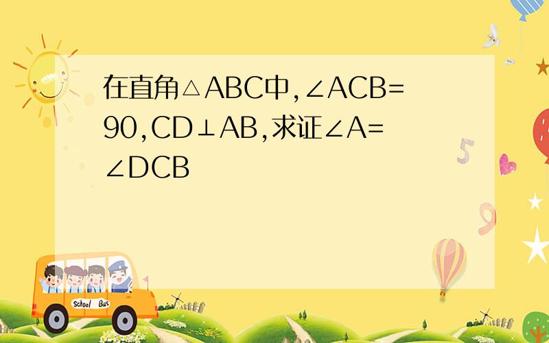 在直角△ABC中,∠ACB=90,CD⊥AB,求证∠A=∠DCB