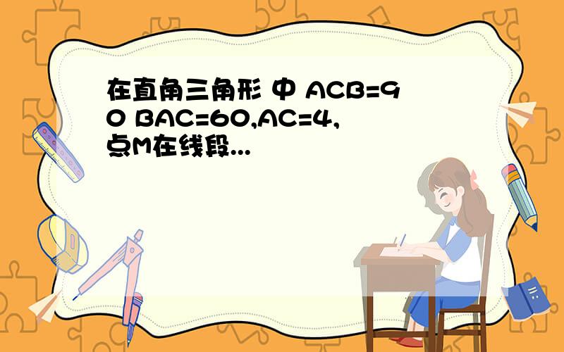 在直角三角形 中 ACB=90 BAC=60,AC=4,点M在线段...