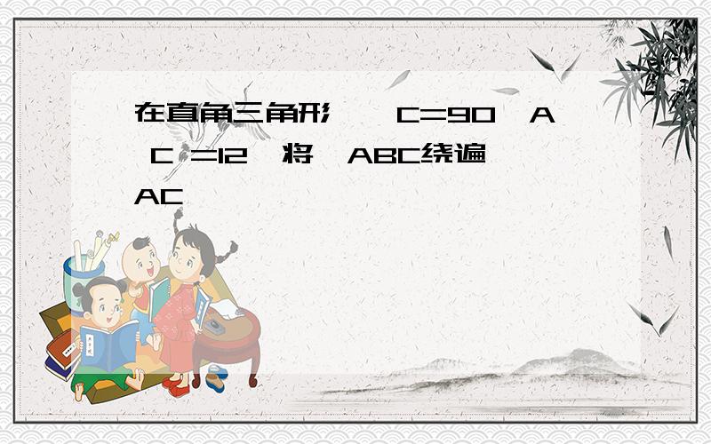 在直角三角形,∠C=90,A C =12,将△ABC绕遍AC