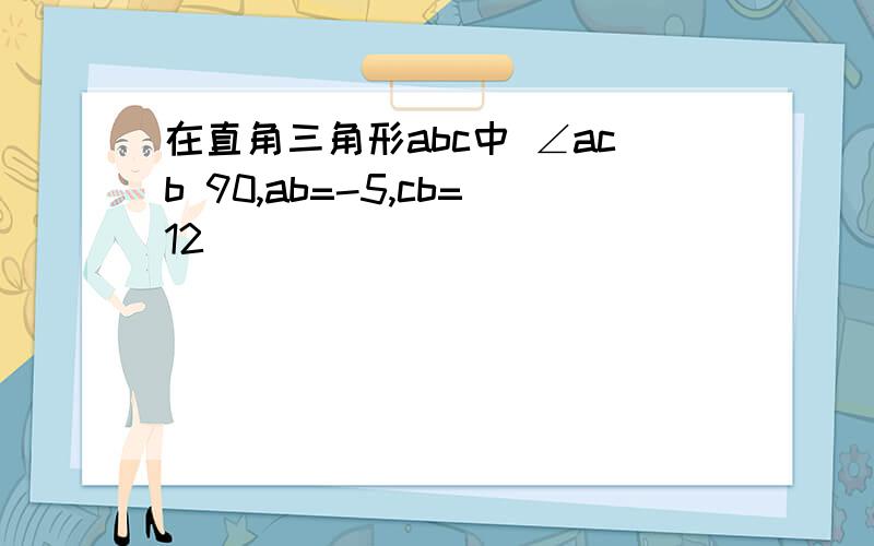 在直角三角形abc中 ∠acb 90,ab=-5,cb=12