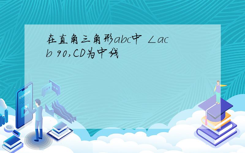 在直角三角形abc中 ∠acb 90,CD为中线