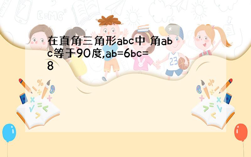 在直角三角形abc中 角abc等于90度,ab=6bc=8