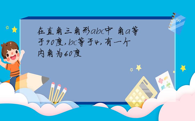 在直角三角形abc中 角a等于90度,bc等于4,有一个内角为60度