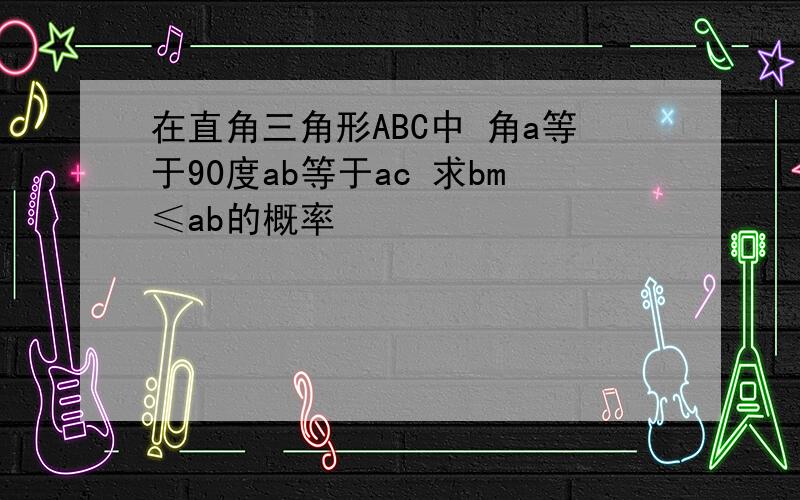 在直角三角形ABC中 角a等于90度ab等于ac 求bm≤ab的概率